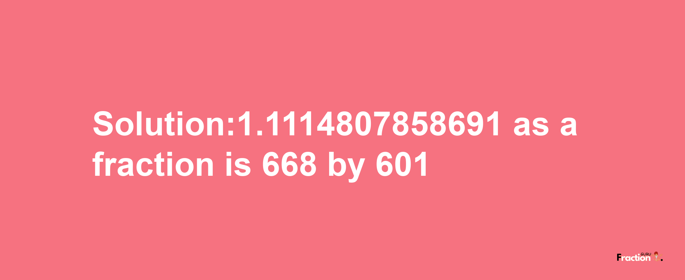 Solution:1.1114807858691 as a fraction is 668/601