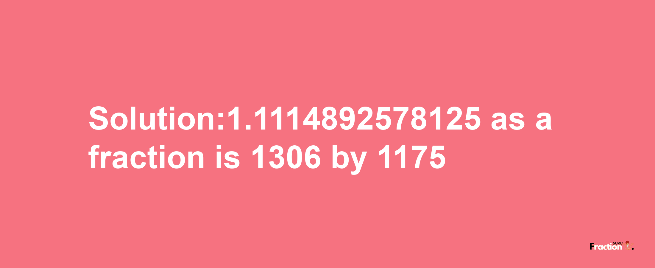 Solution:1.1114892578125 as a fraction is 1306/1175