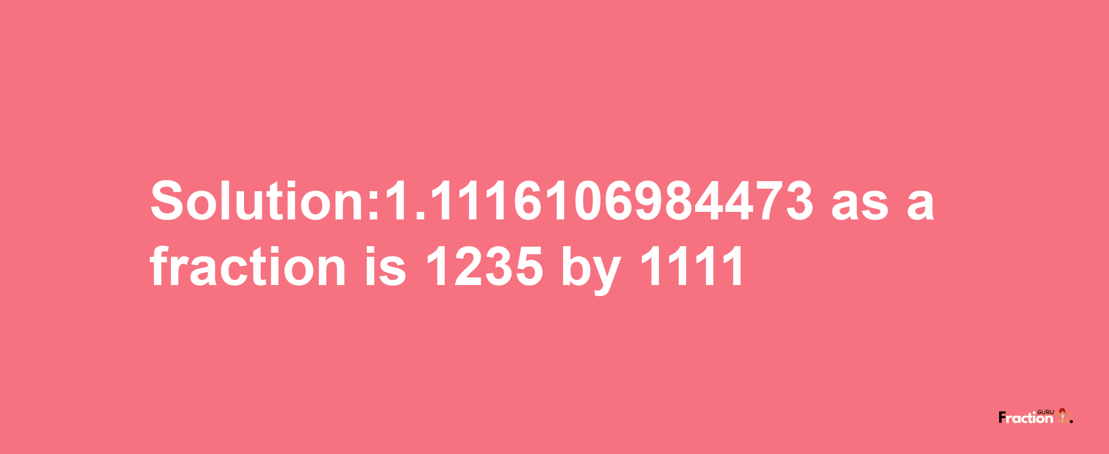 Solution:1.1116106984473 as a fraction is 1235/1111