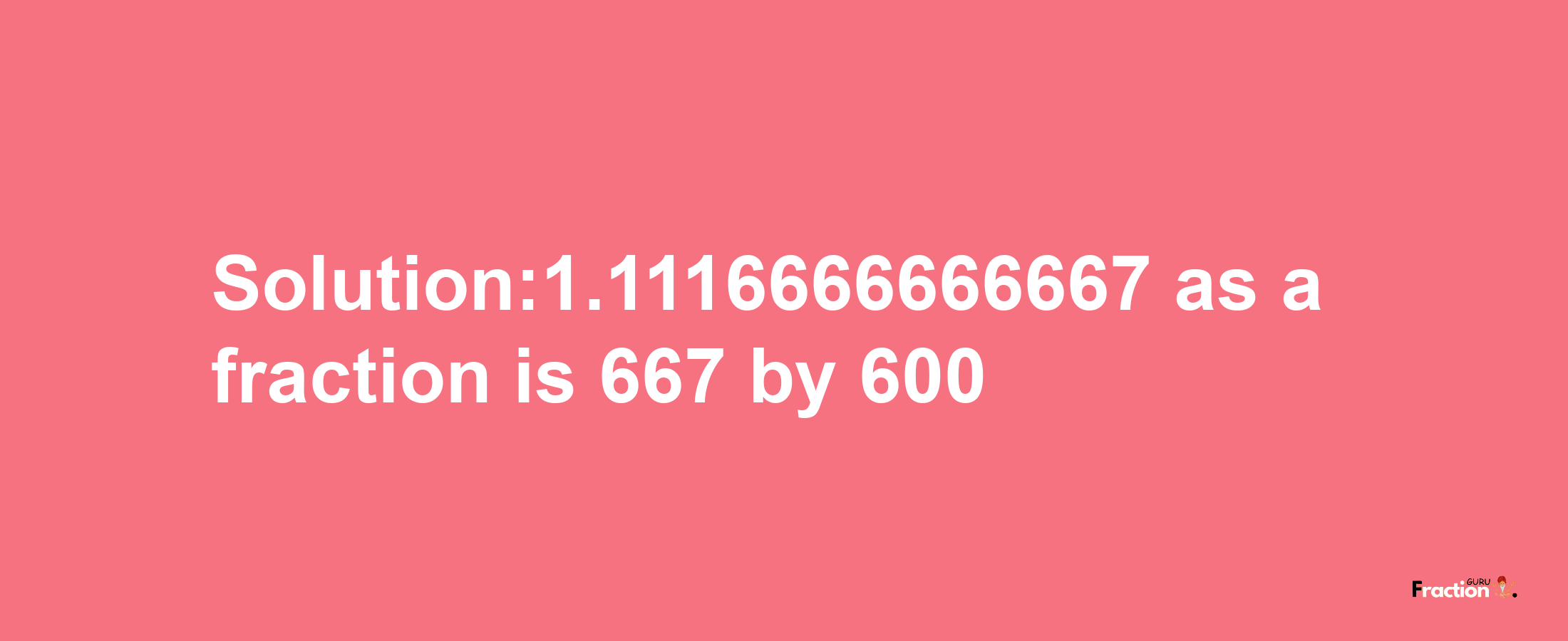 Solution:1.1116666666667 as a fraction is 667/600