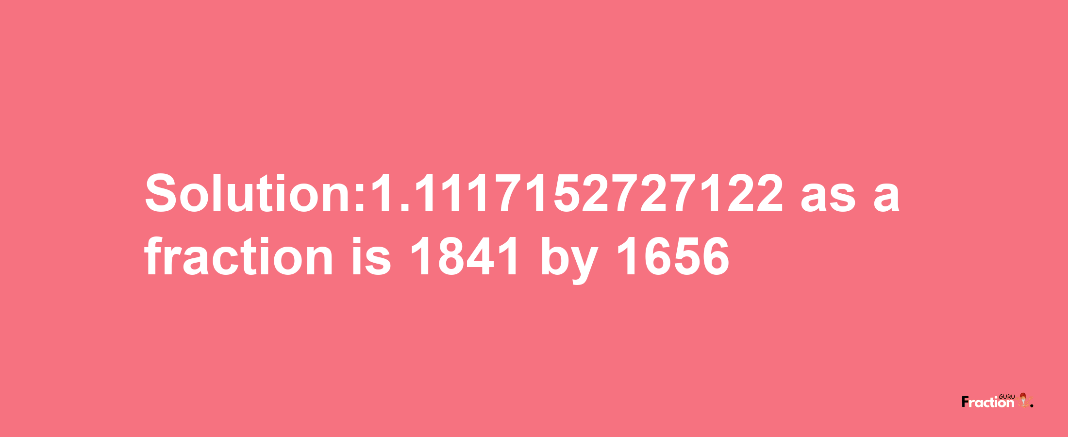 Solution:1.1117152727122 as a fraction is 1841/1656