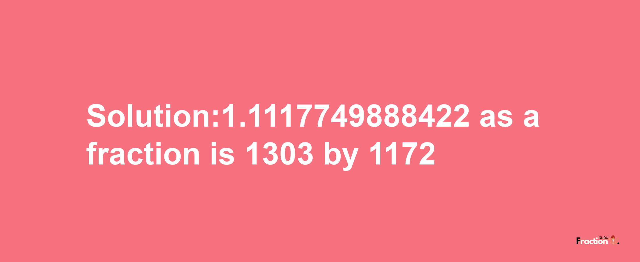 Solution:1.1117749888422 as a fraction is 1303/1172