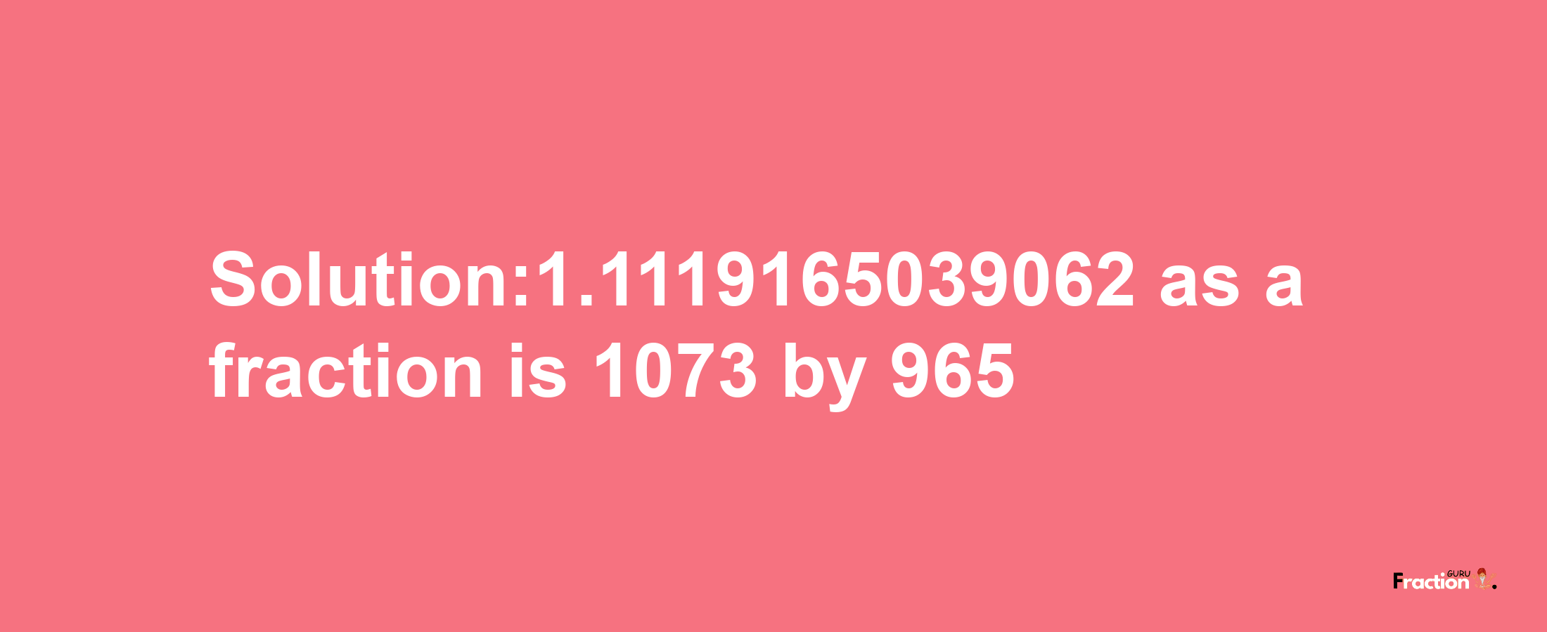 Solution:1.1119165039062 as a fraction is 1073/965