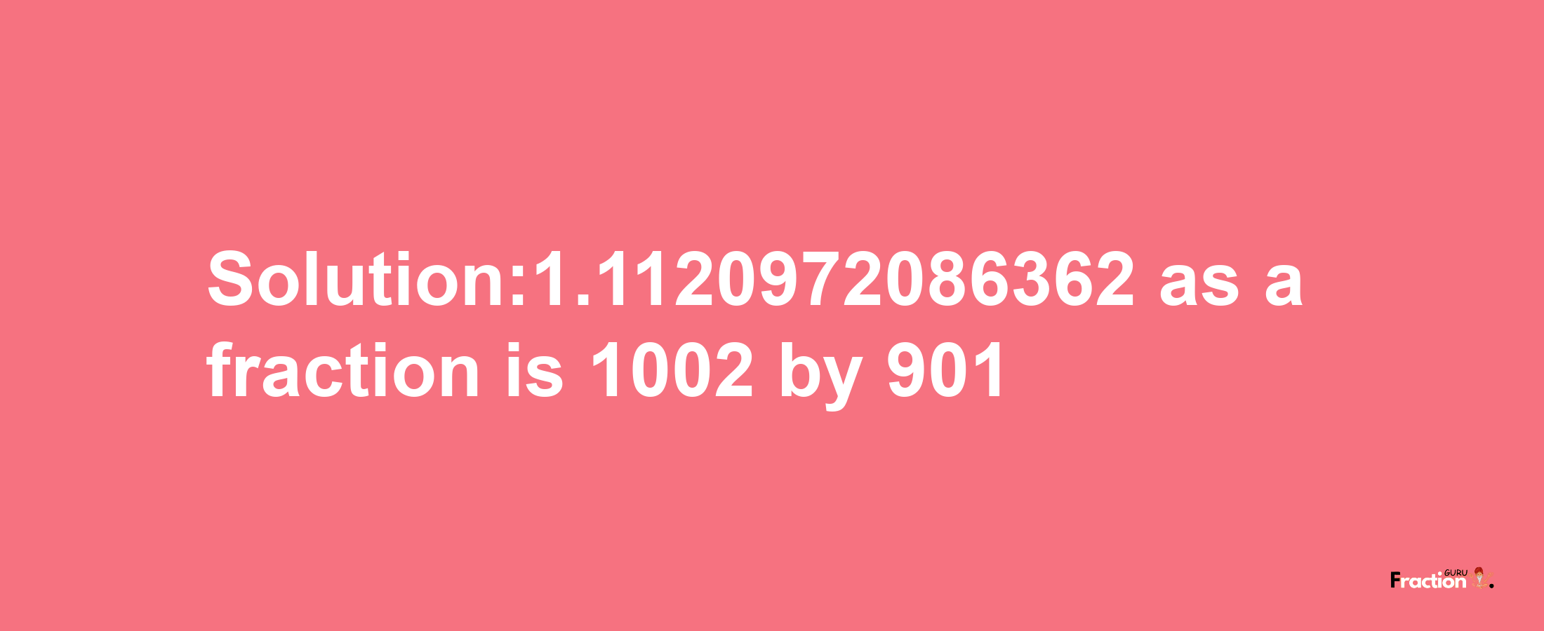 Solution:1.1120972086362 as a fraction is 1002/901