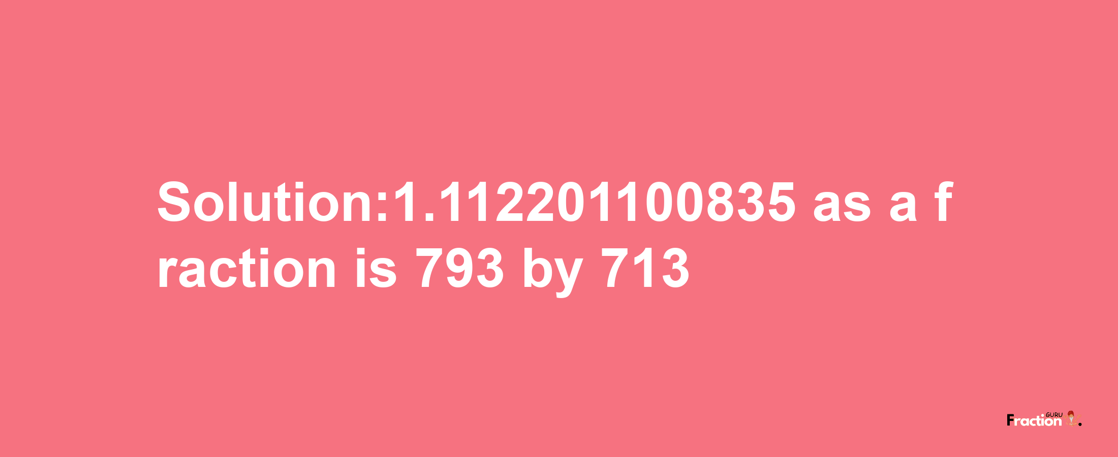 Solution:1.112201100835 as a fraction is 793/713