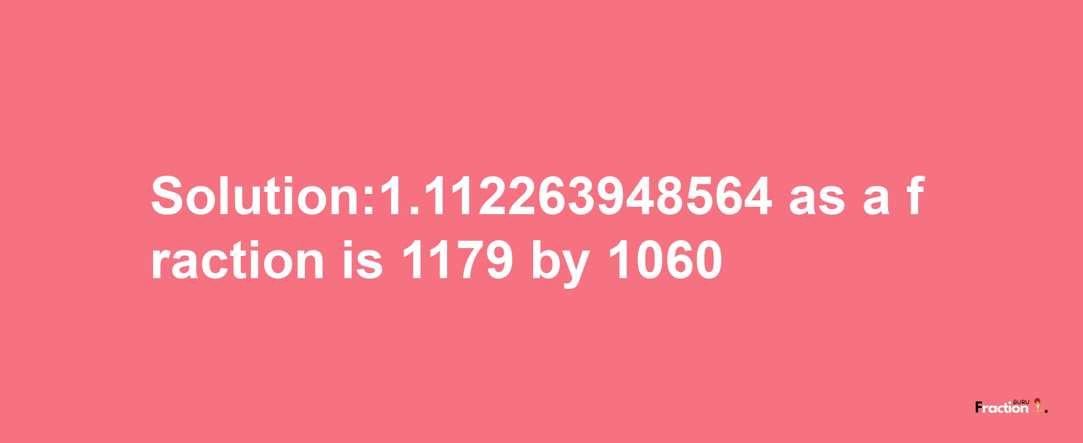 Solution:1.112263948564 as a fraction is 1179/1060