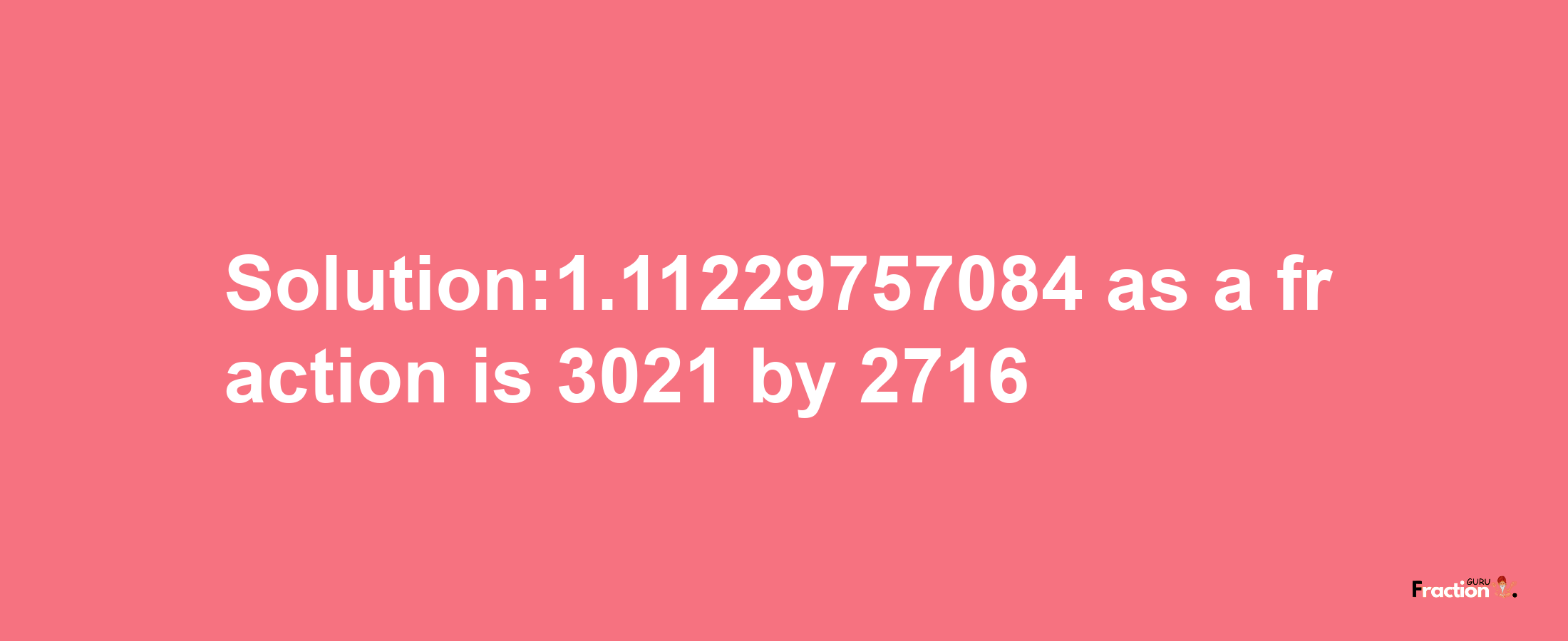 Solution:1.11229757084 as a fraction is 3021/2716