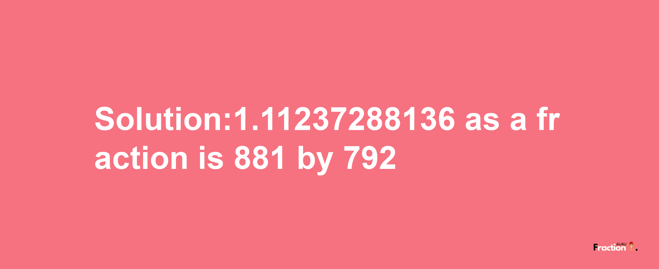 Solution:1.11237288136 as a fraction is 881/792