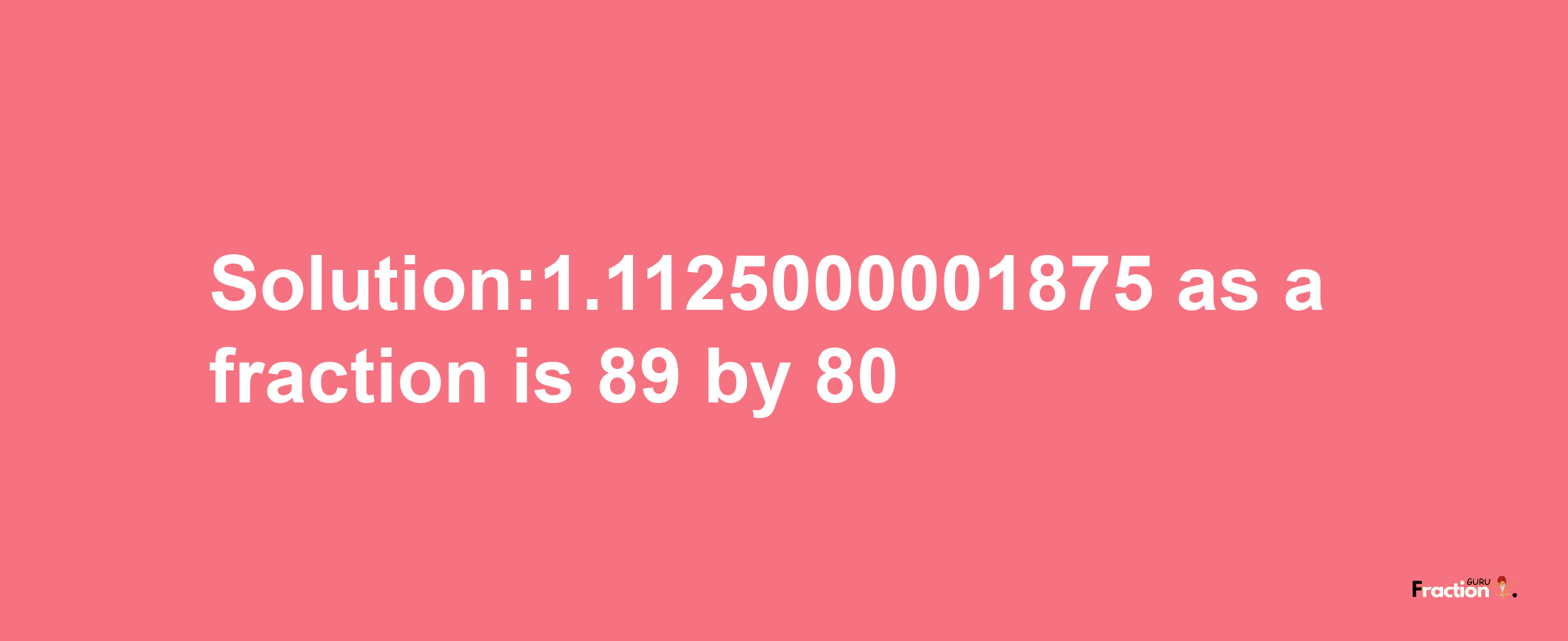 Solution:1.1125000001875 as a fraction is 89/80