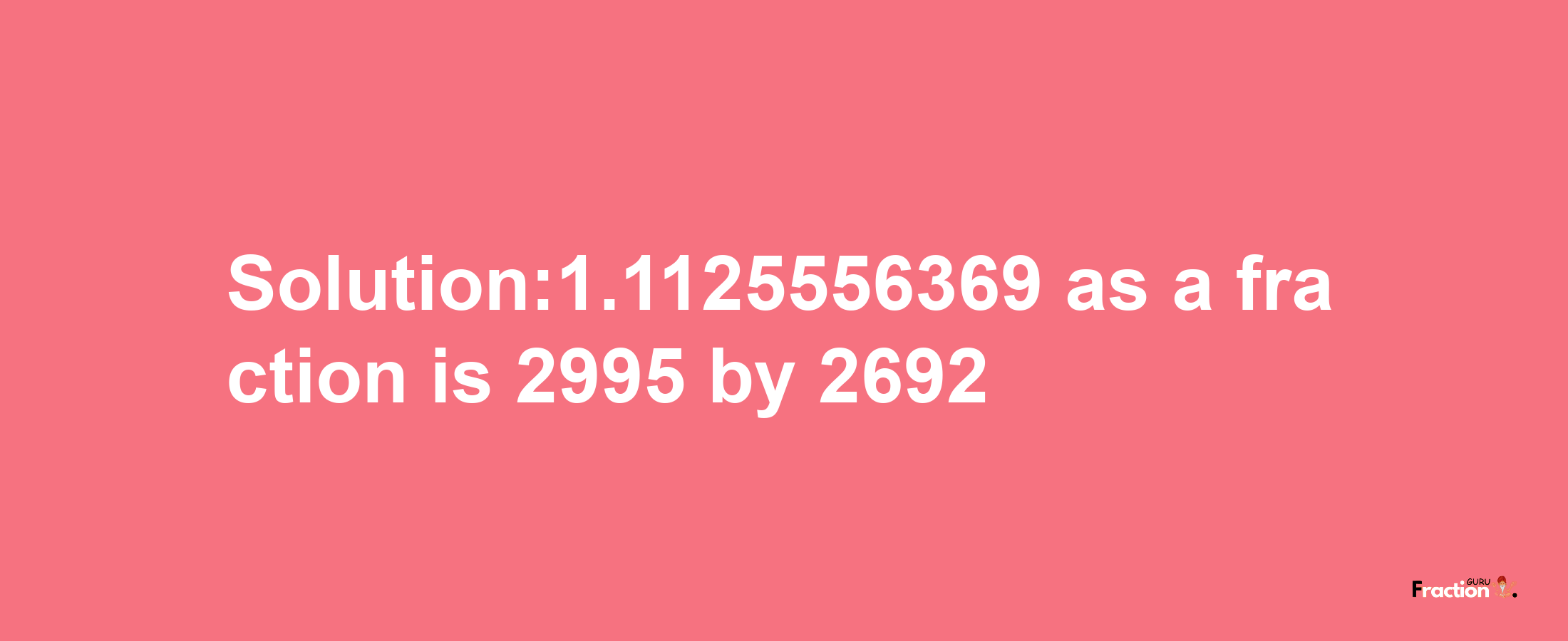 Solution:1.1125556369 as a fraction is 2995/2692