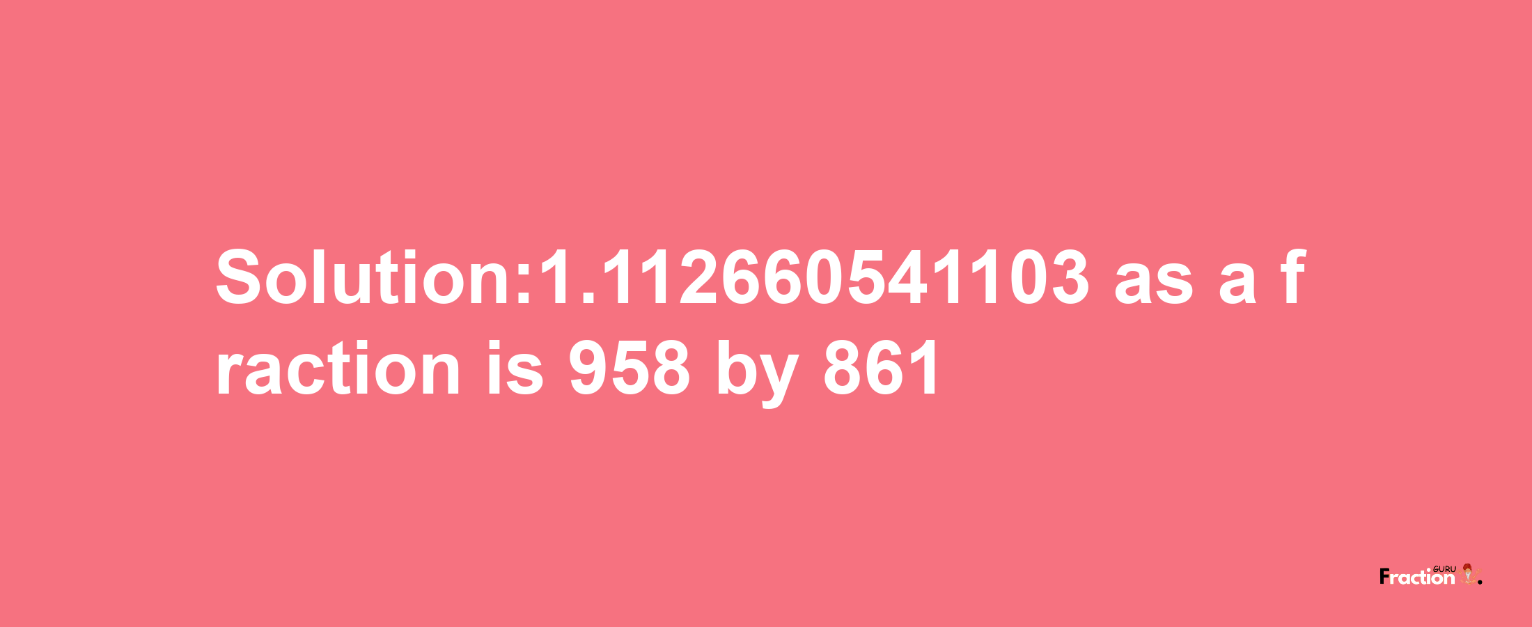 Solution:1.112660541103 as a fraction is 958/861