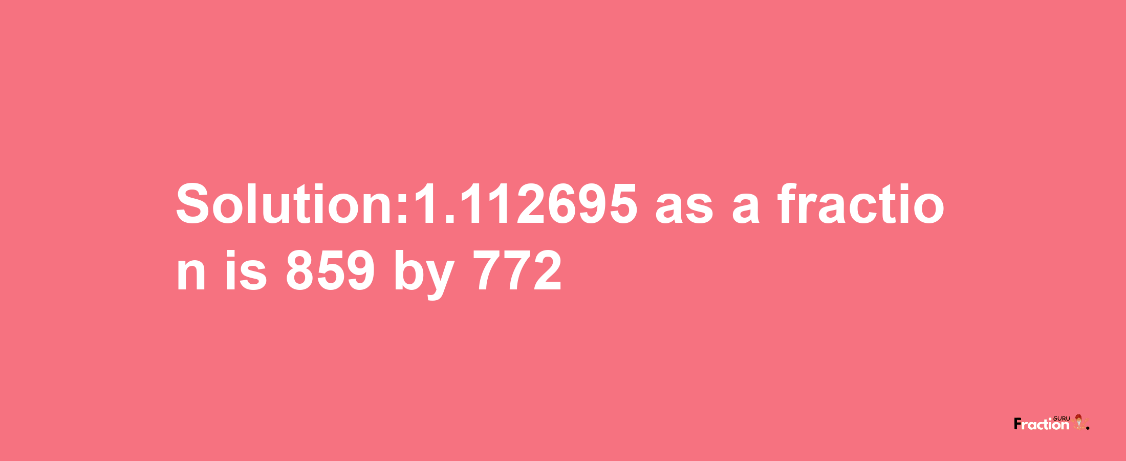 Solution:1.112695 as a fraction is 859/772