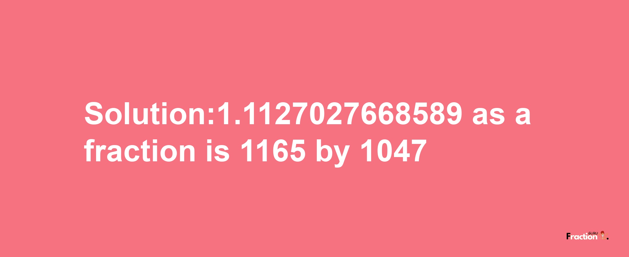 Solution:1.1127027668589 as a fraction is 1165/1047