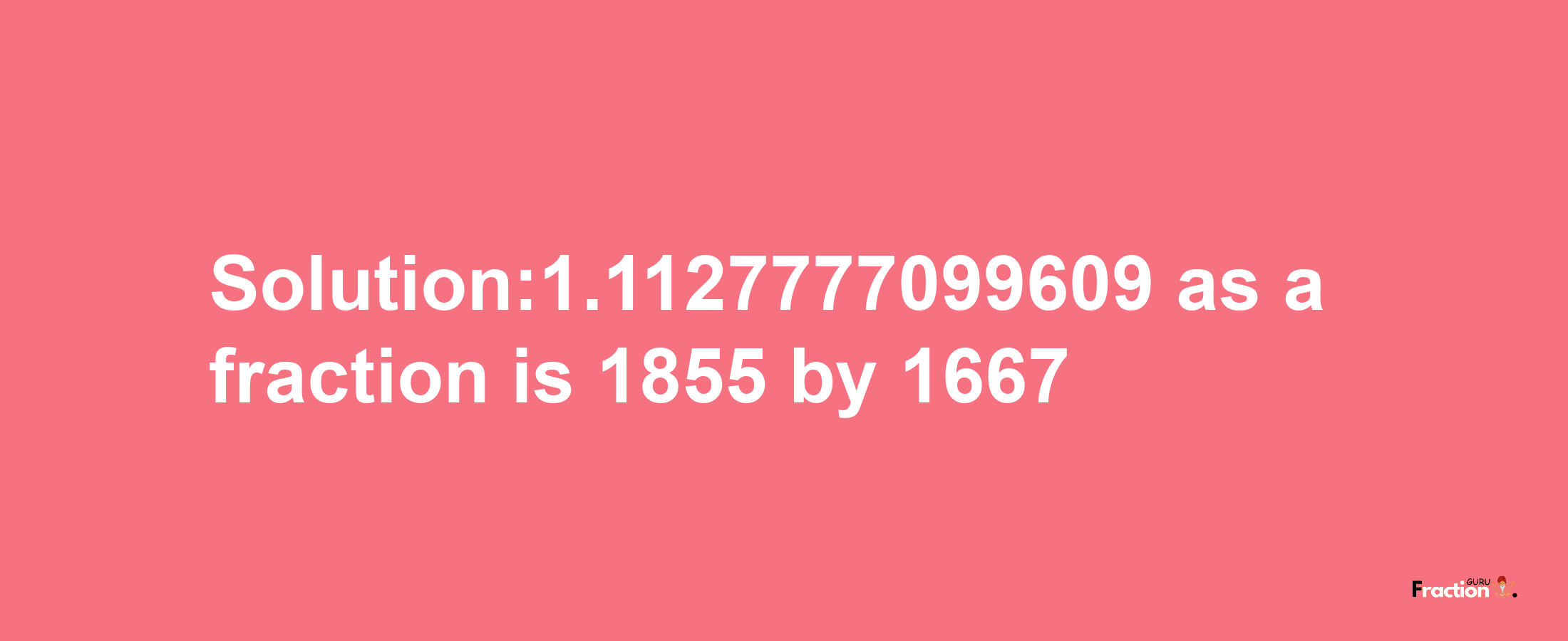 Solution:1.1127777099609 as a fraction is 1855/1667