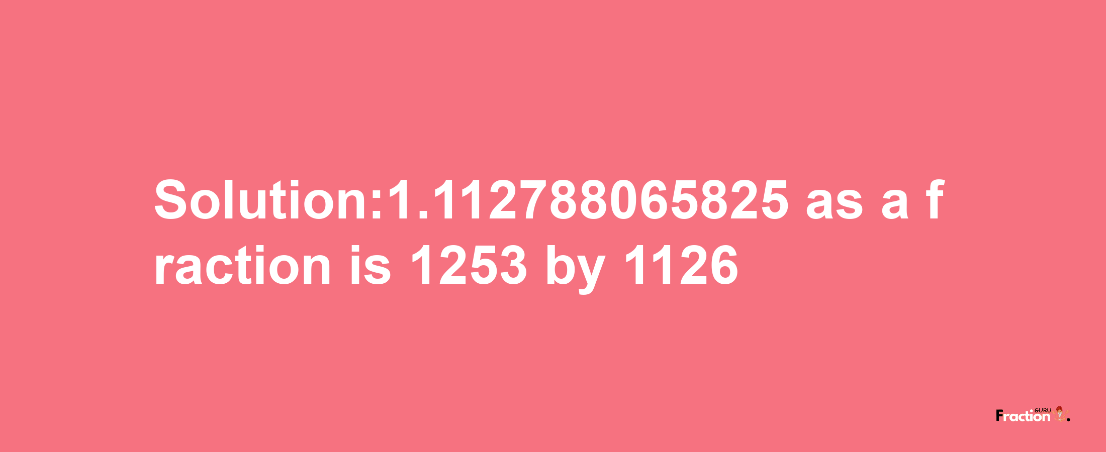 Solution:1.112788065825 as a fraction is 1253/1126