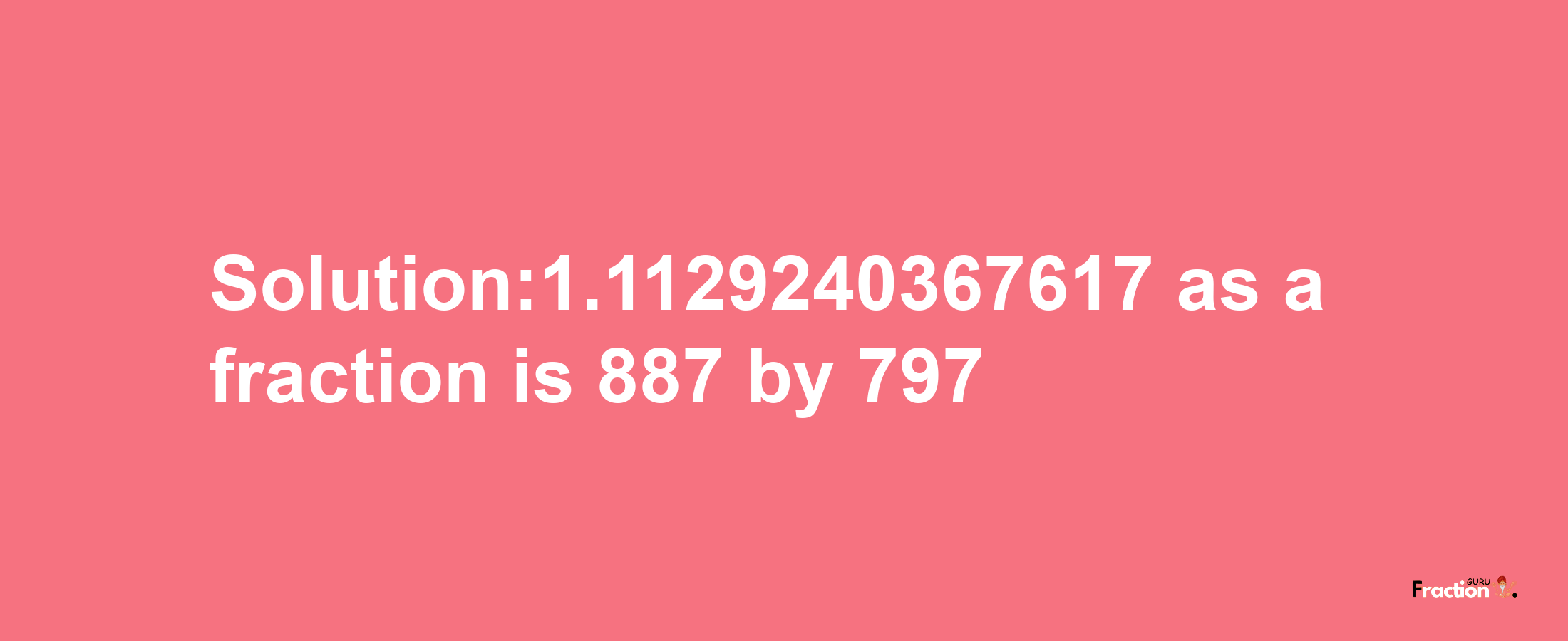 Solution:1.1129240367617 as a fraction is 887/797