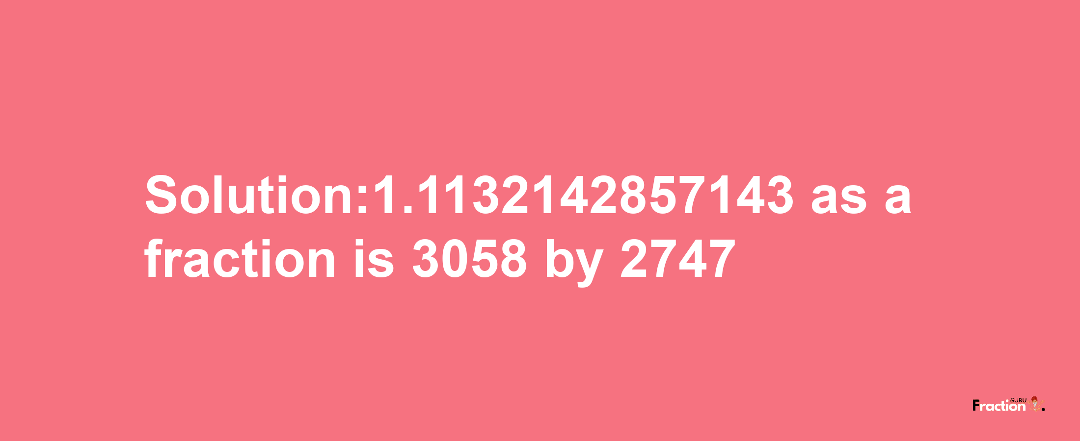 Solution:1.1132142857143 as a fraction is 3058/2747