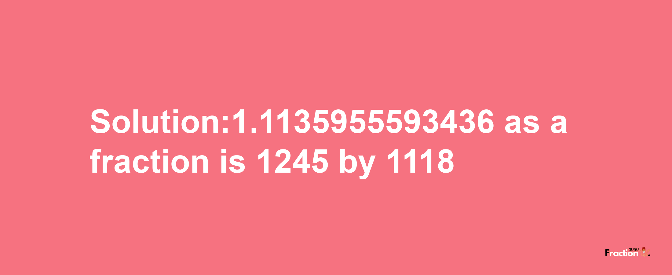 Solution:1.1135955593436 as a fraction is 1245/1118