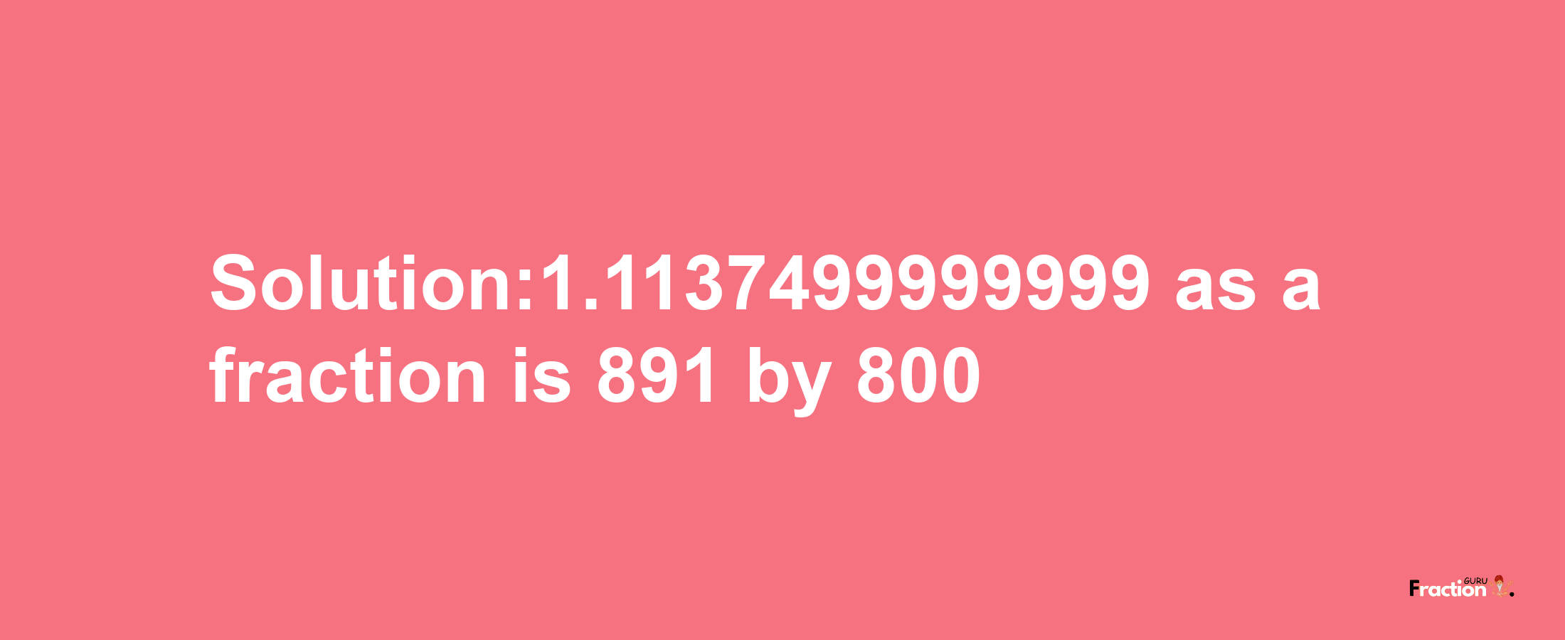 Solution:1.1137499999999 as a fraction is 891/800