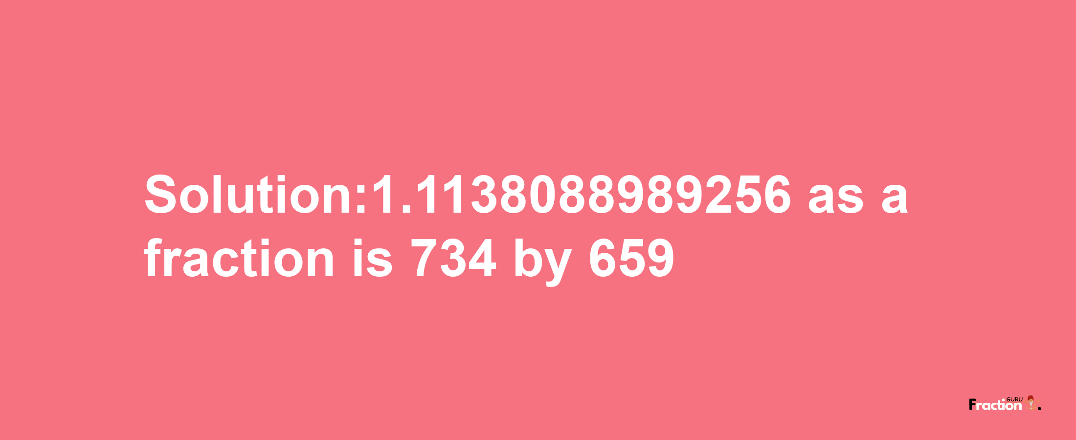 Solution:1.1138088989256 as a fraction is 734/659