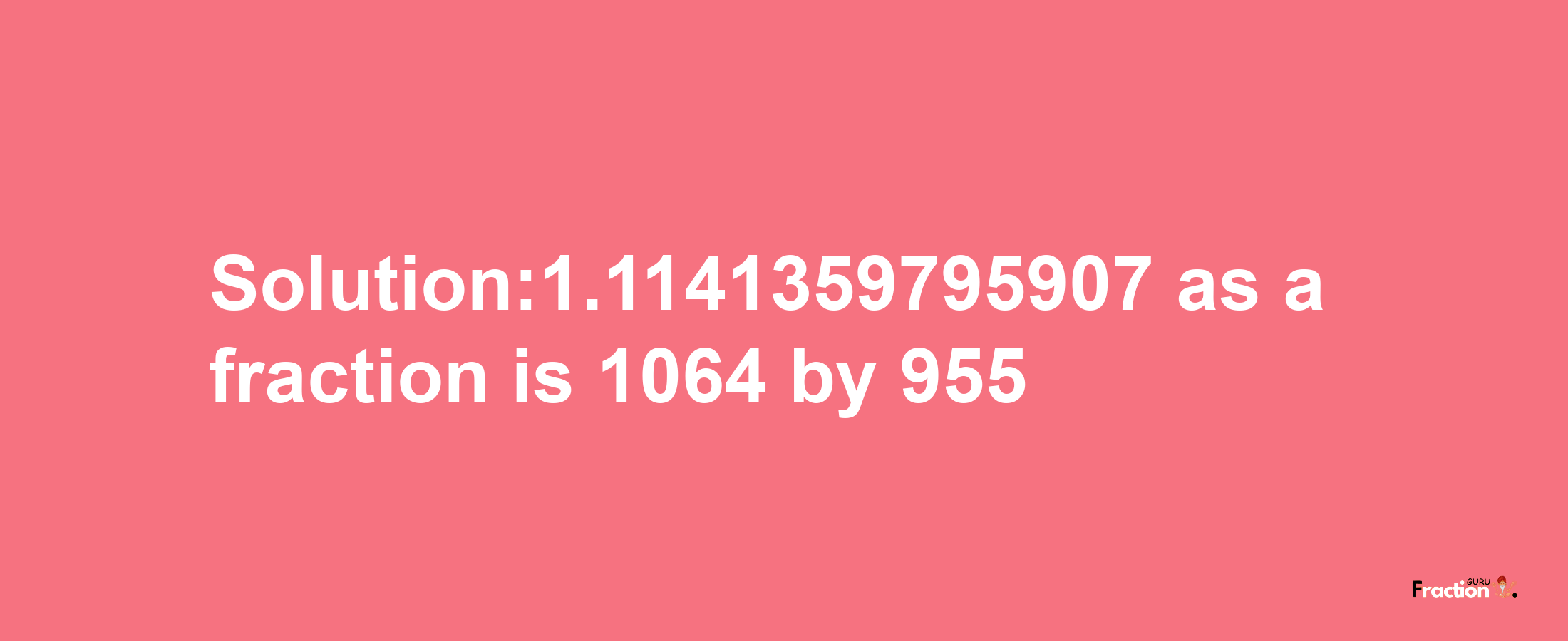 Solution:1.1141359795907 as a fraction is 1064/955