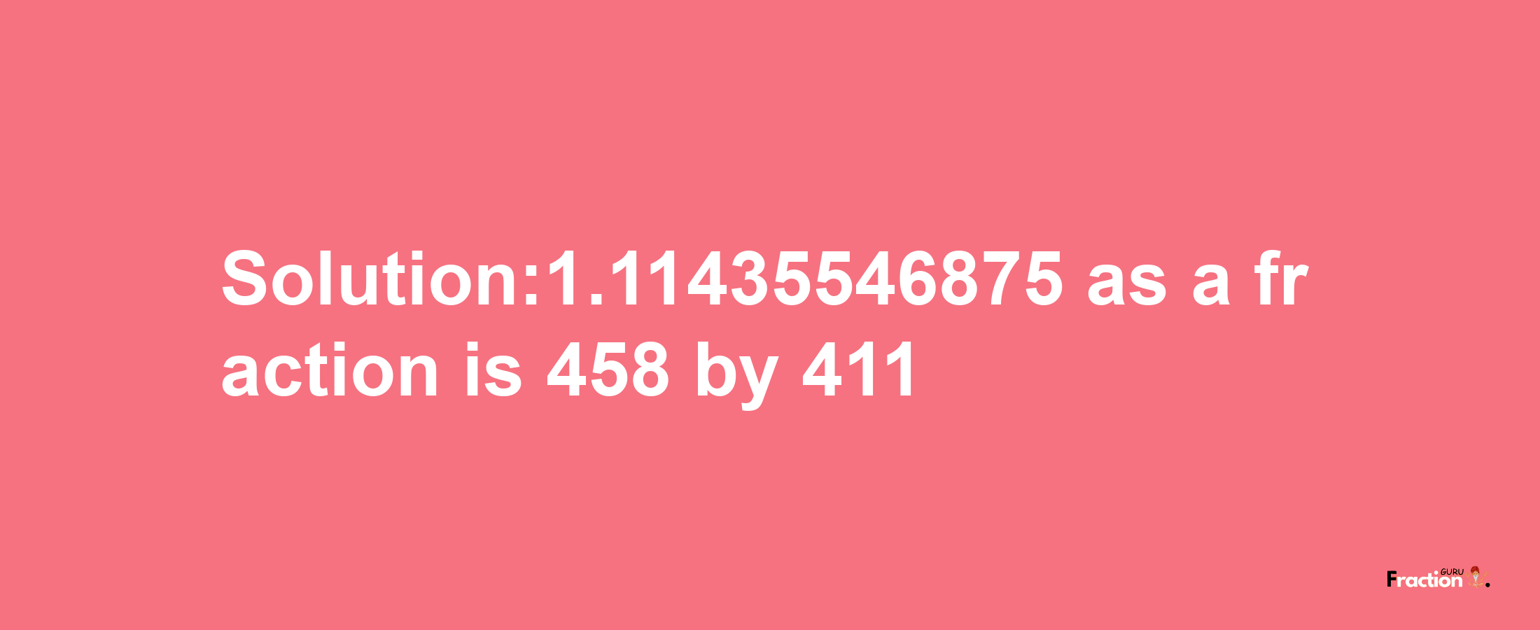 Solution:1.11435546875 as a fraction is 458/411