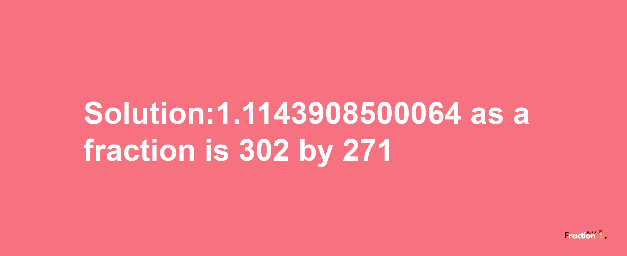 Solution:1.1143908500064 as a fraction is 302/271