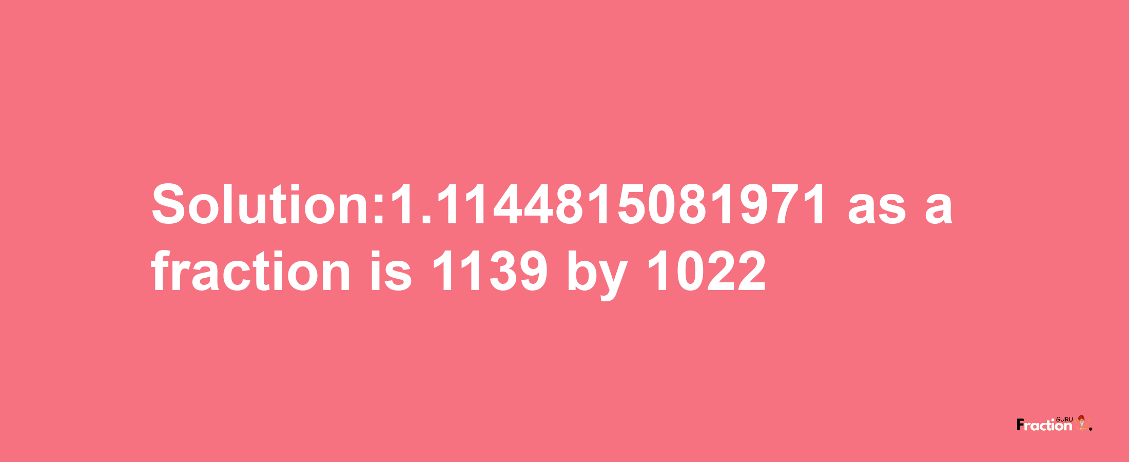 Solution:1.1144815081971 as a fraction is 1139/1022