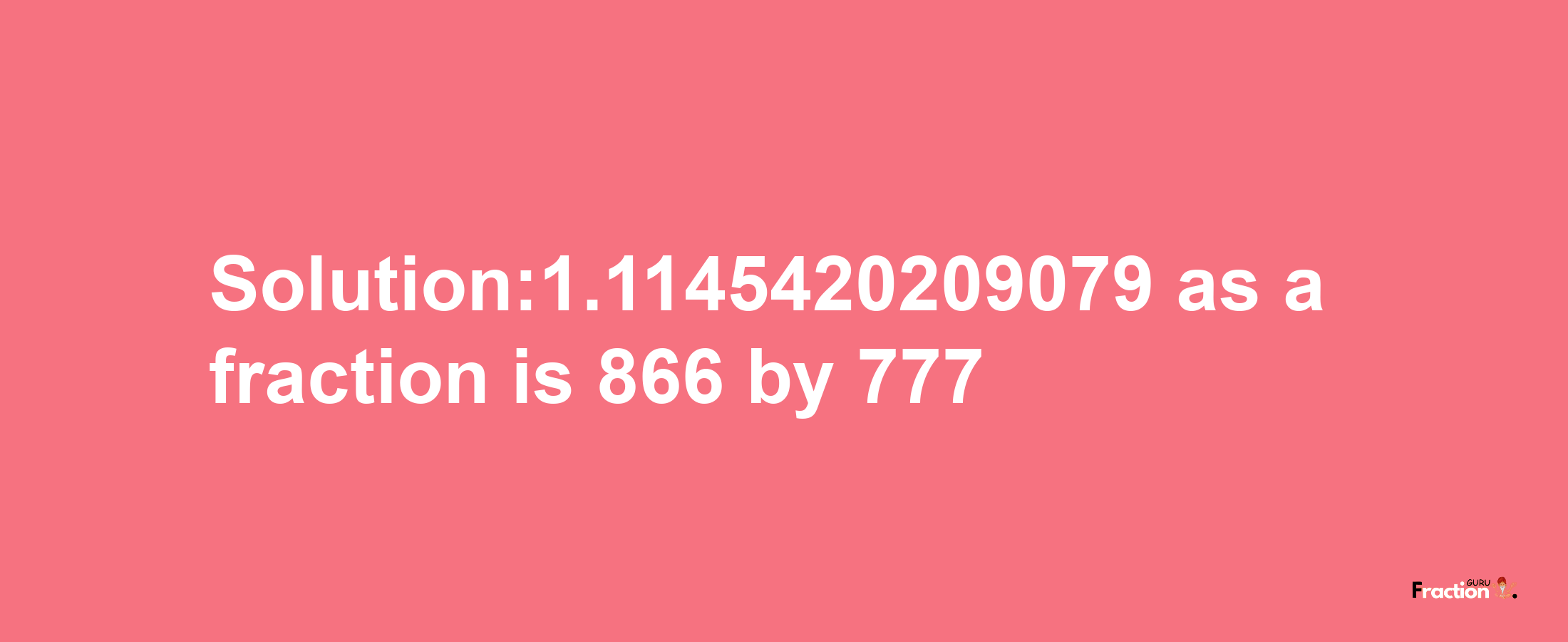 Solution:1.1145420209079 as a fraction is 866/777