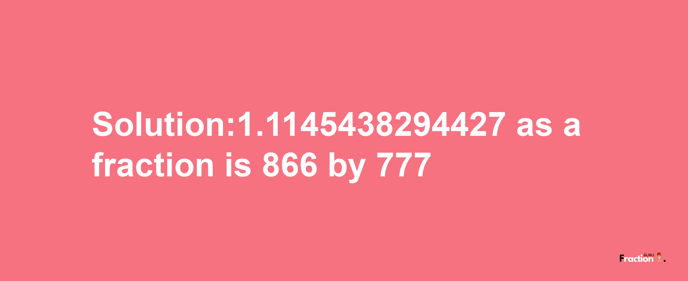 Solution:1.1145438294427 as a fraction is 866/777