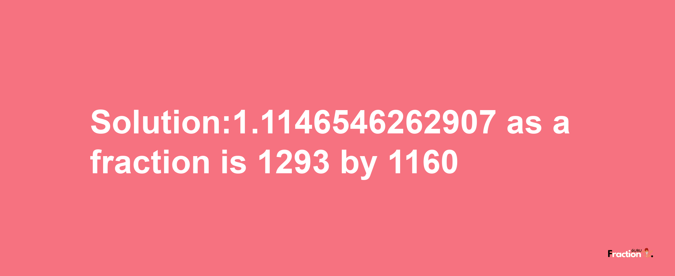 Solution:1.1146546262907 as a fraction is 1293/1160