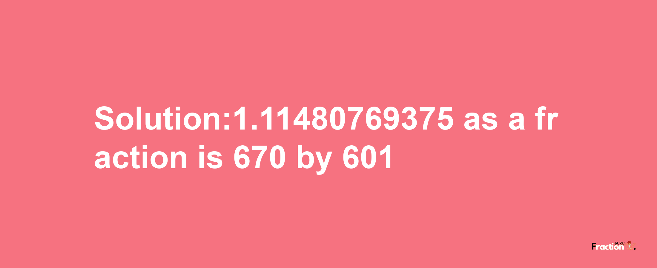 Solution:1.11480769375 as a fraction is 670/601