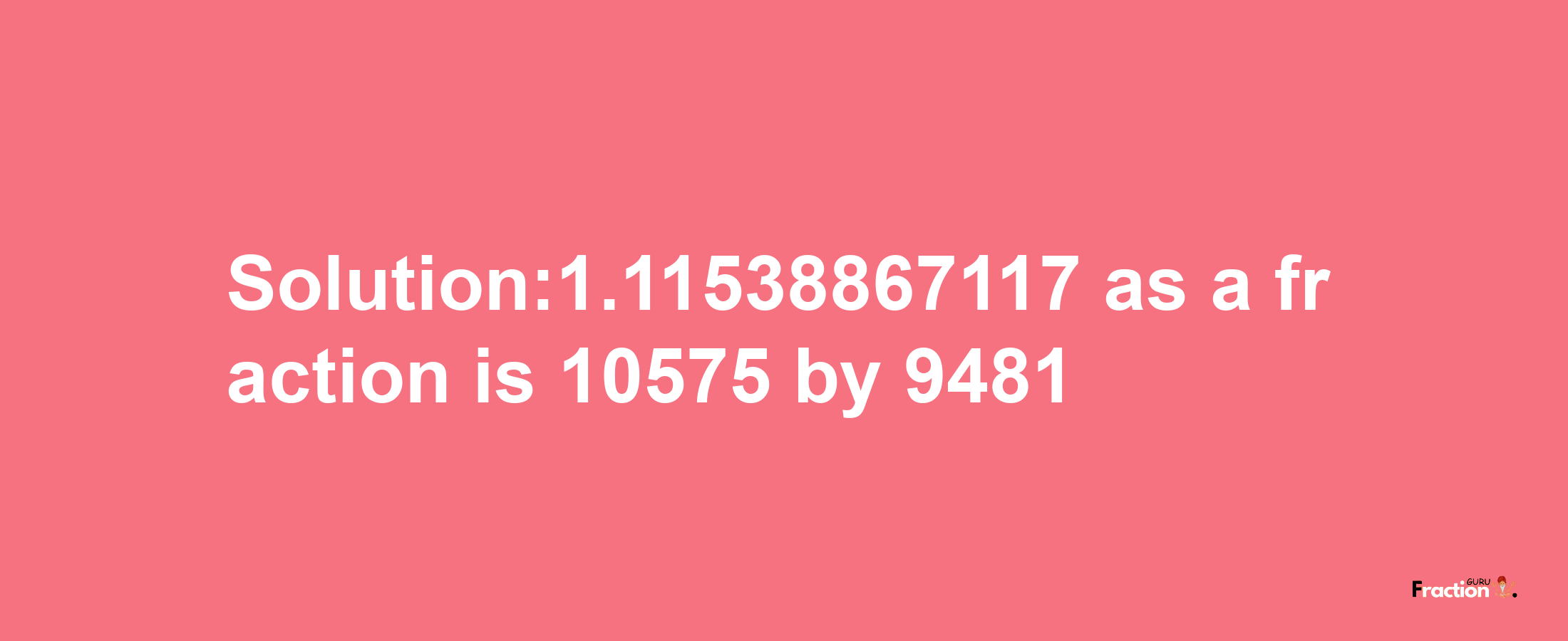 Solution:1.11538867117 as a fraction is 10575/9481