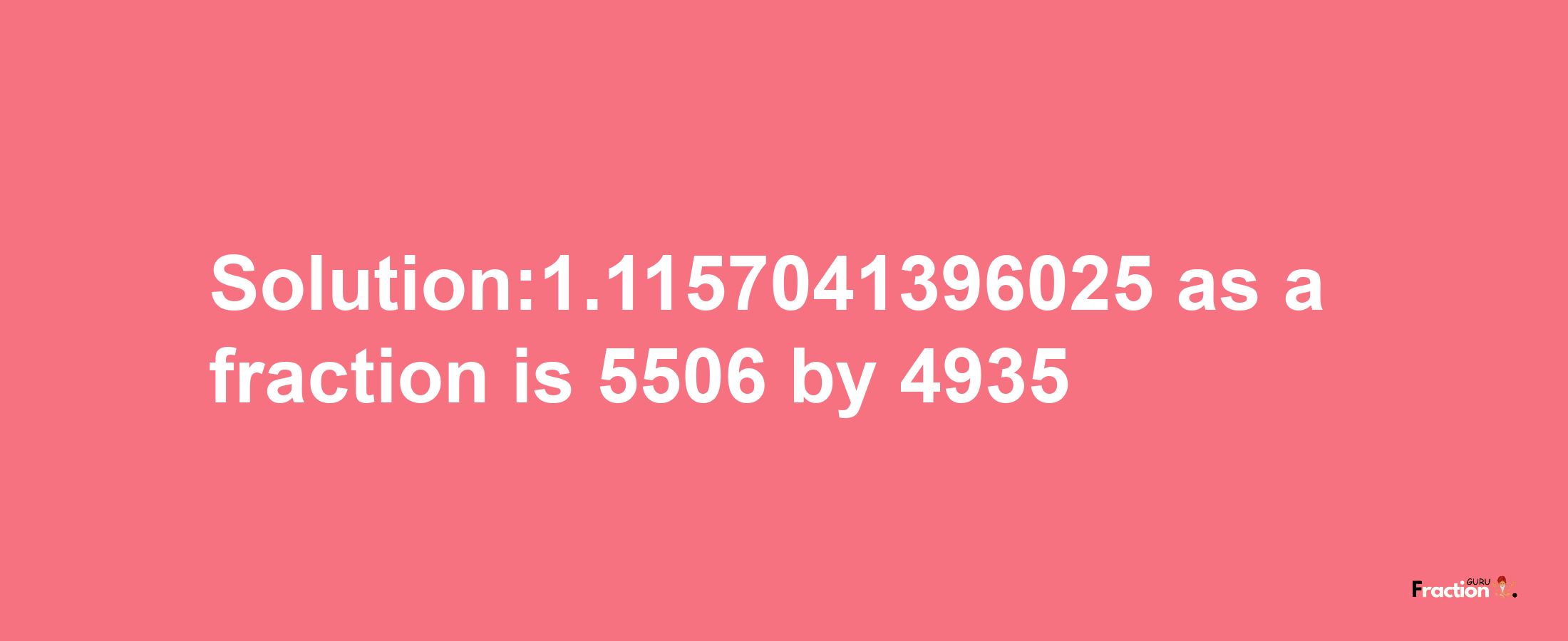 Solution:1.1157041396025 as a fraction is 5506/4935