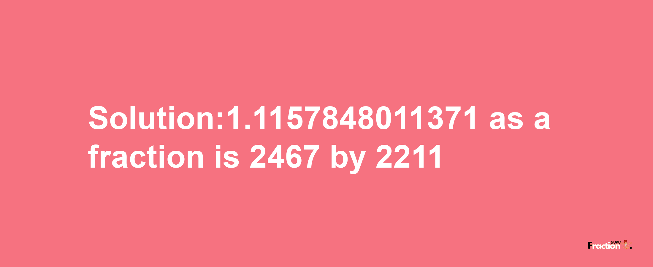 Solution:1.1157848011371 as a fraction is 2467/2211