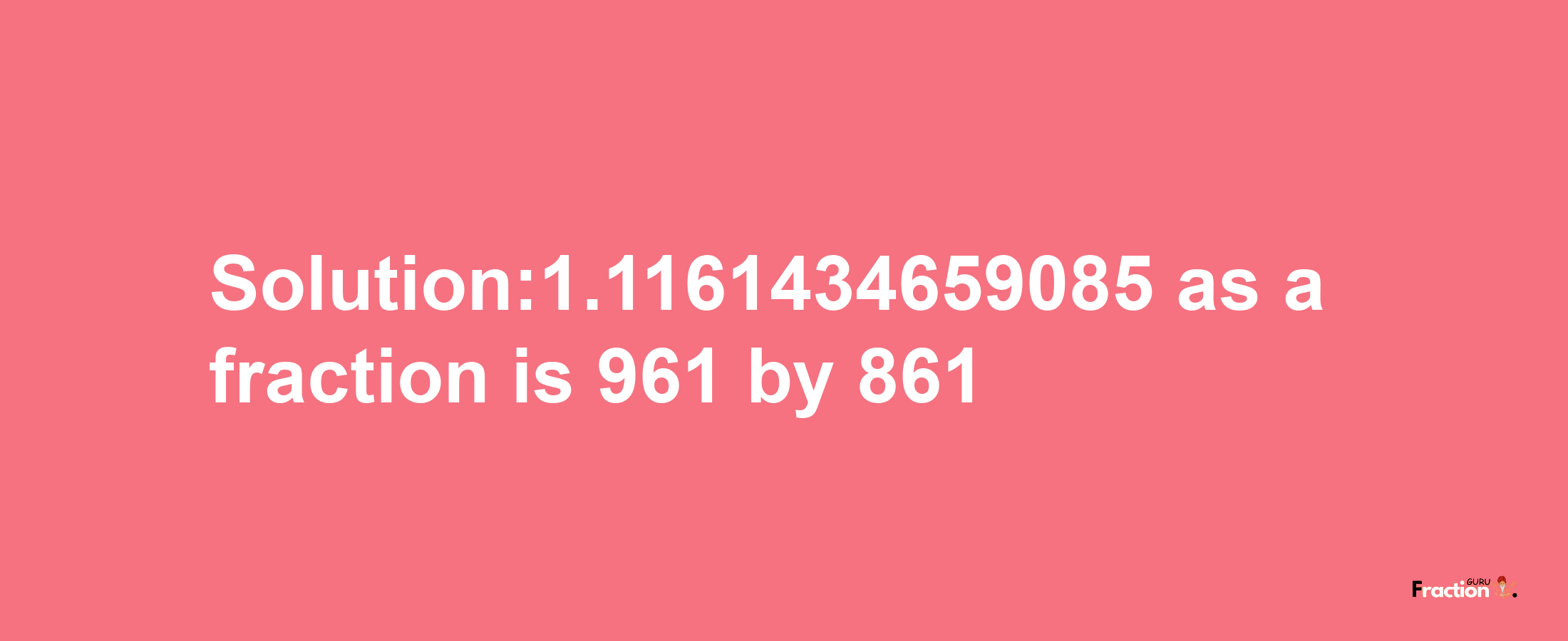 Solution:1.1161434659085 as a fraction is 961/861