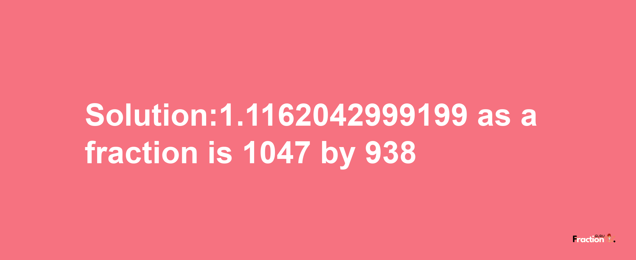 Solution:1.1162042999199 as a fraction is 1047/938