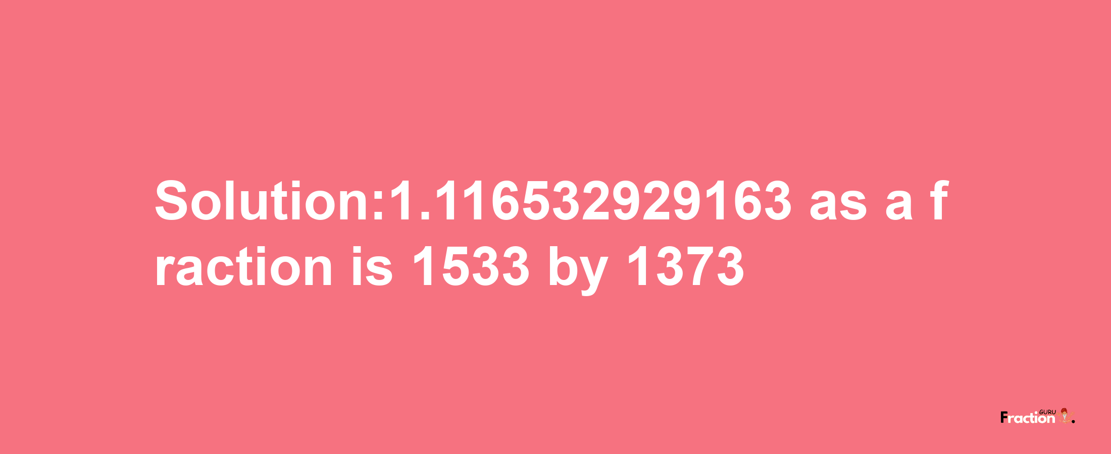 Solution:1.116532929163 as a fraction is 1533/1373