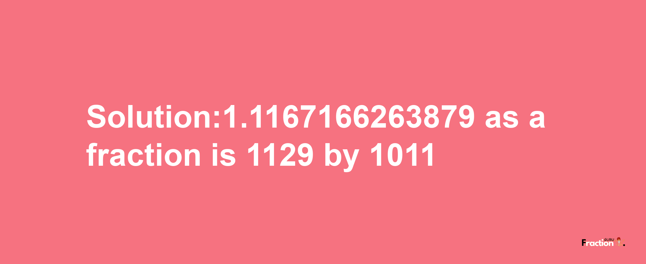 Solution:1.1167166263879 as a fraction is 1129/1011