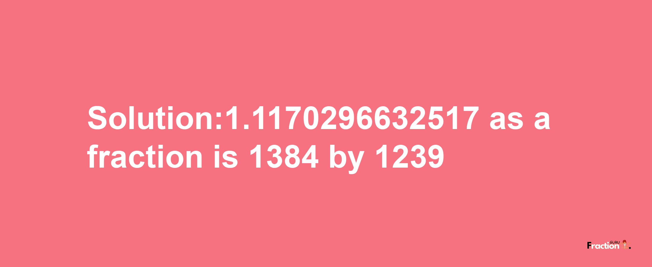 Solution:1.1170296632517 as a fraction is 1384/1239