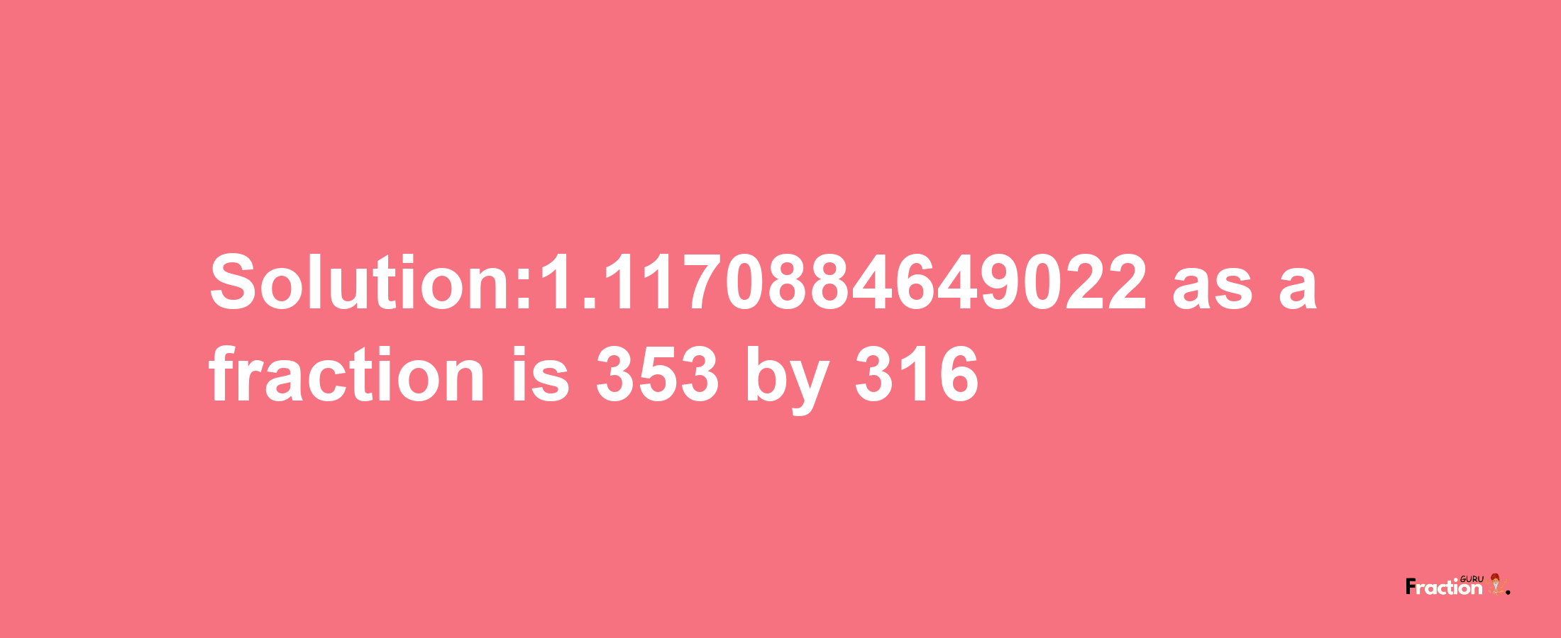 Solution:1.1170884649022 as a fraction is 353/316