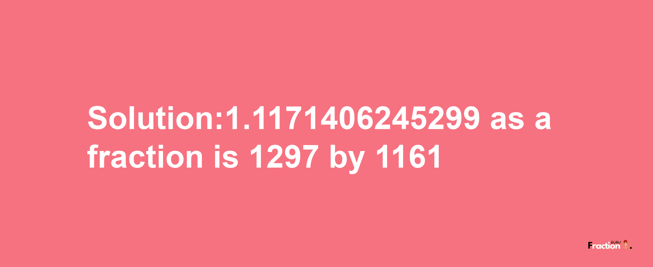 Solution:1.1171406245299 as a fraction is 1297/1161