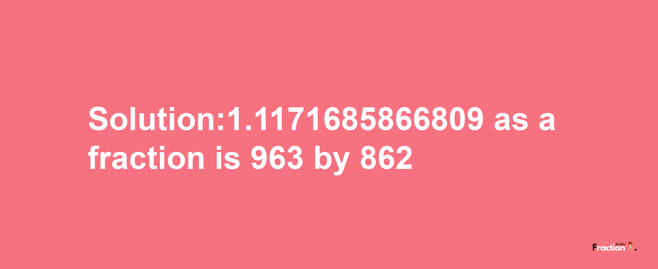 Solution:1.1171685866809 as a fraction is 963/862