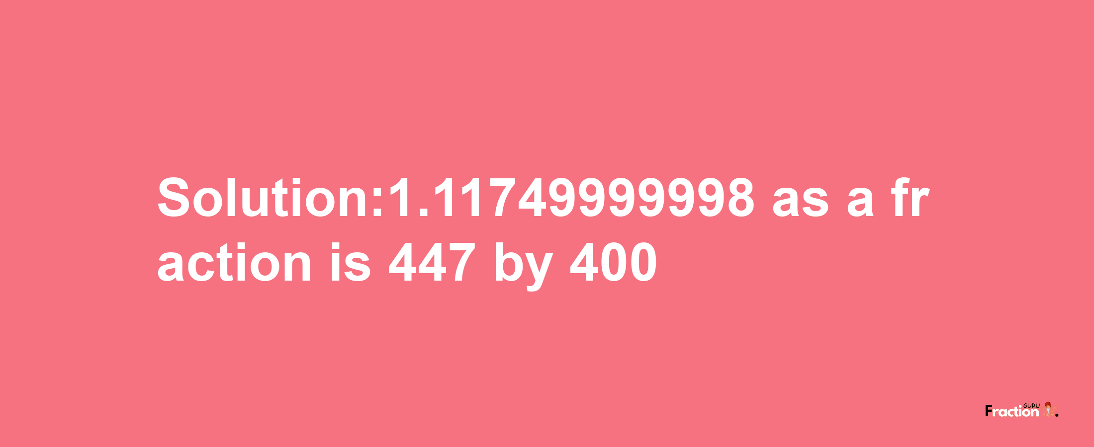 Solution:1.11749999998 as a fraction is 447/400