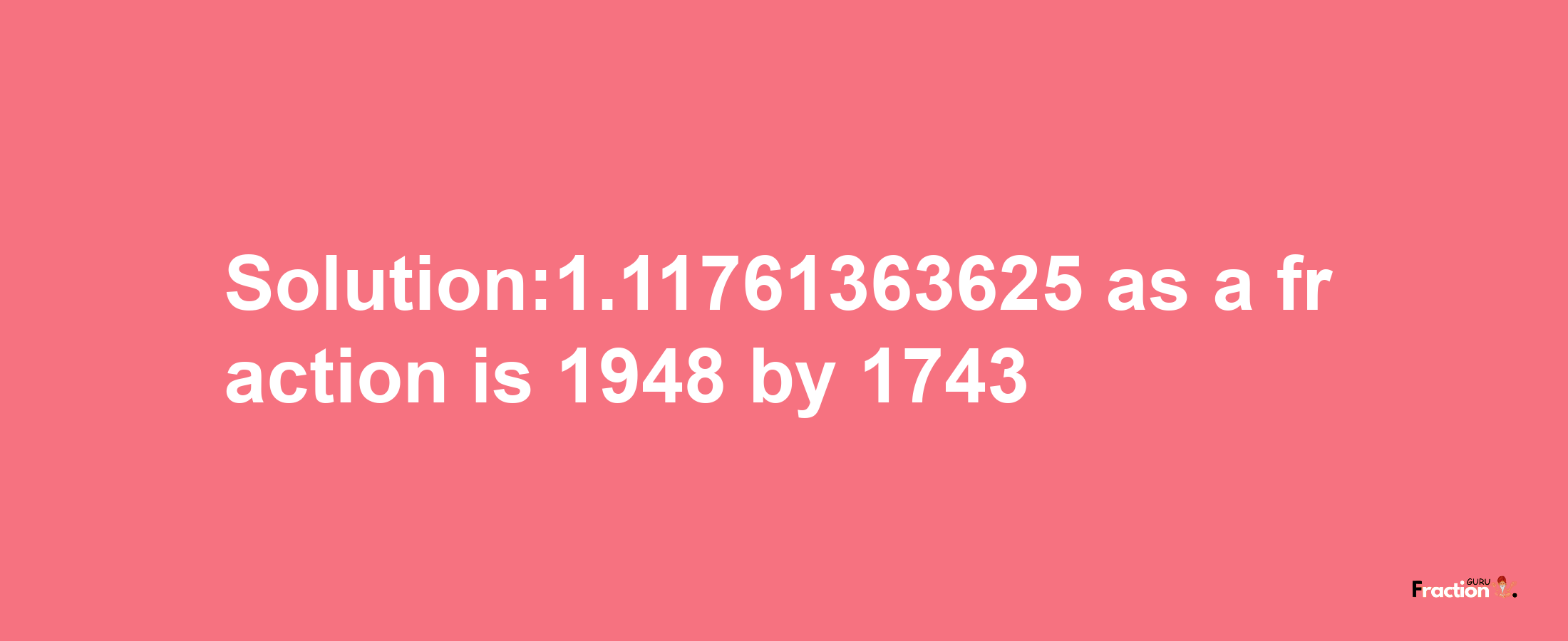 Solution:1.11761363625 as a fraction is 1948/1743