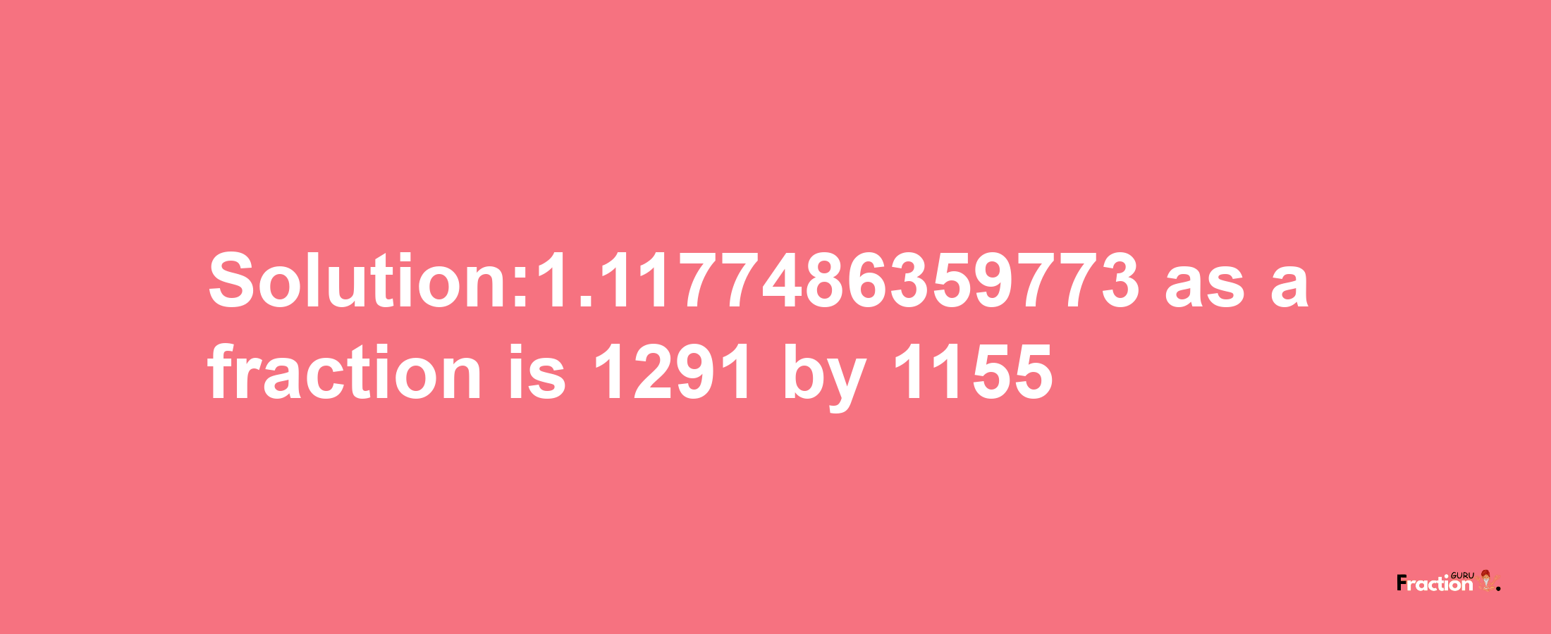 Solution:1.1177486359773 as a fraction is 1291/1155