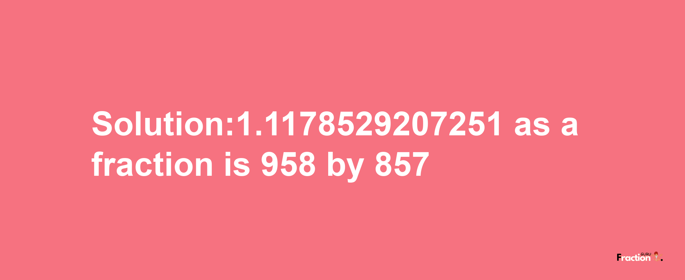 Solution:1.1178529207251 as a fraction is 958/857