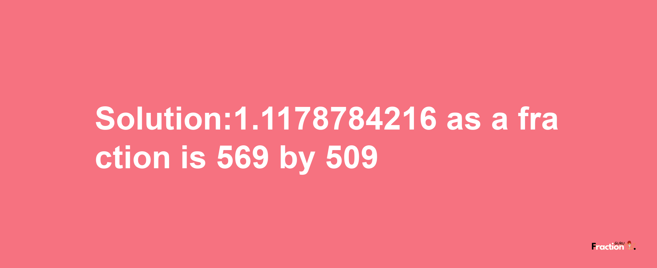 Solution:1.1178784216 as a fraction is 569/509