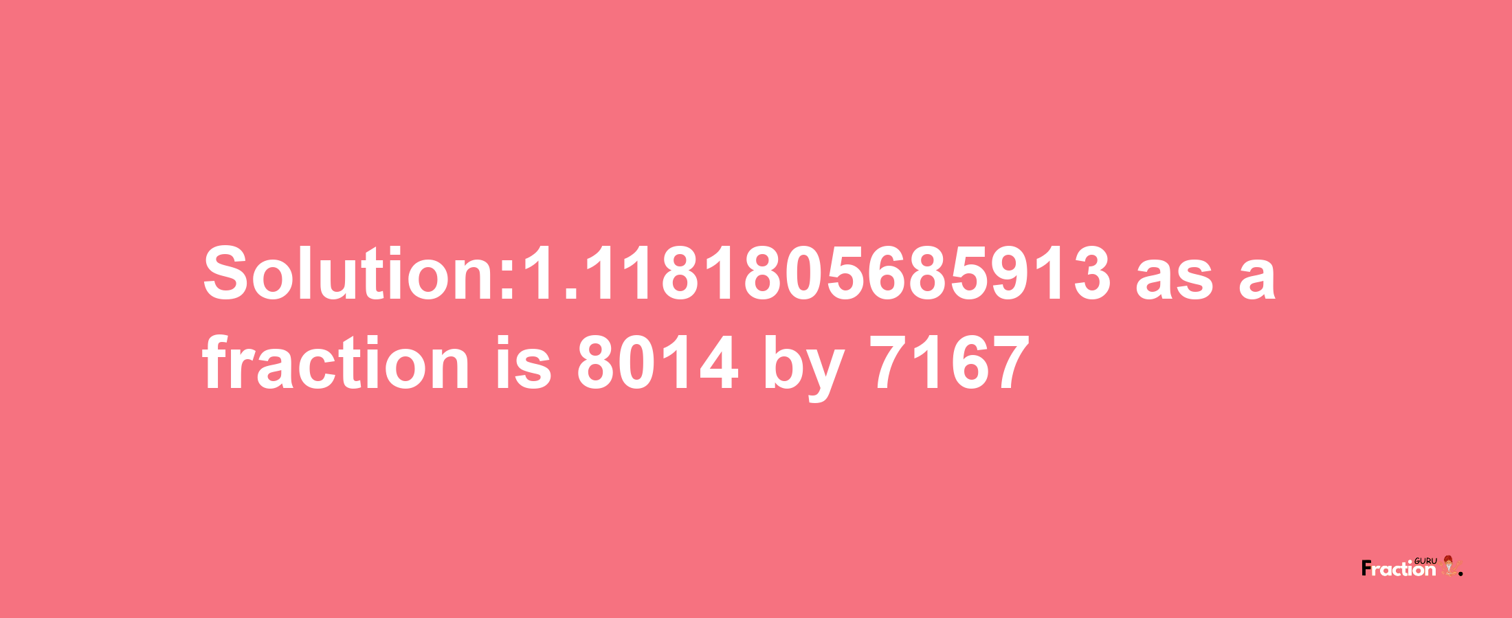 Solution:1.1181805685913 as a fraction is 8014/7167