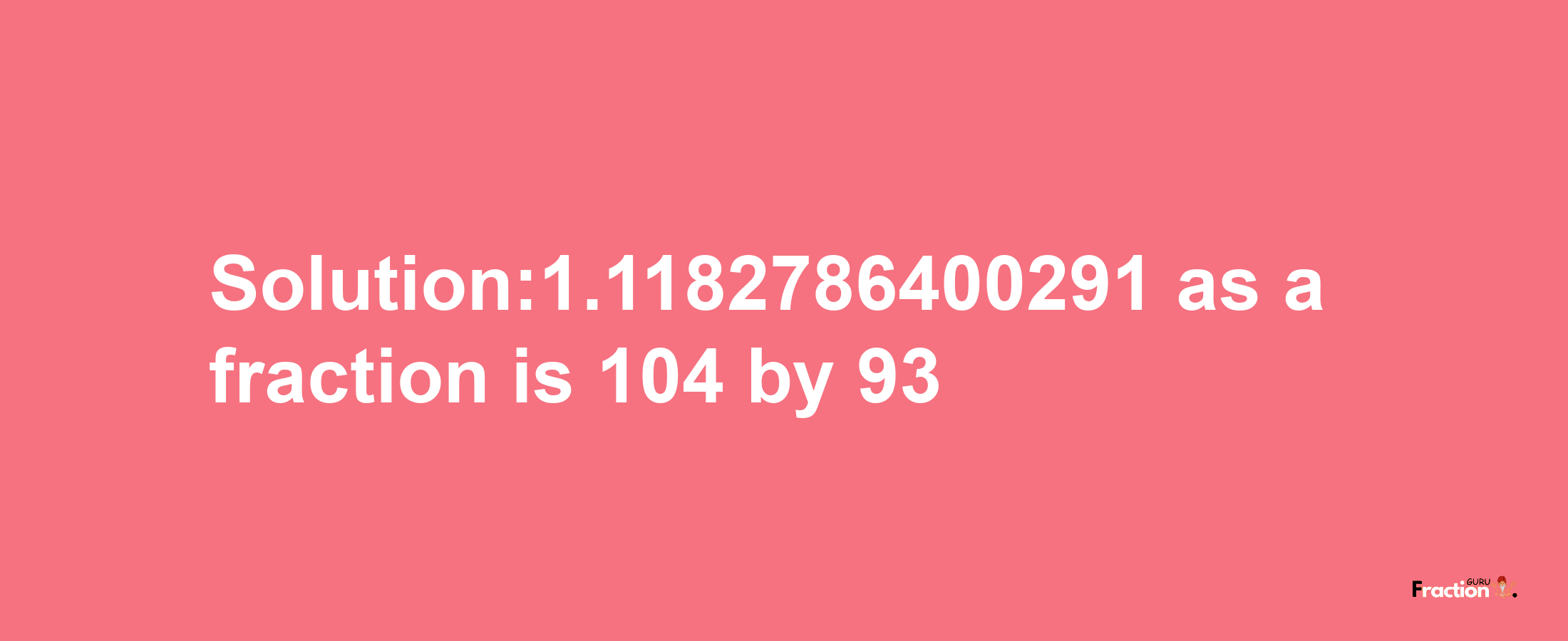 Solution:1.1182786400291 as a fraction is 104/93